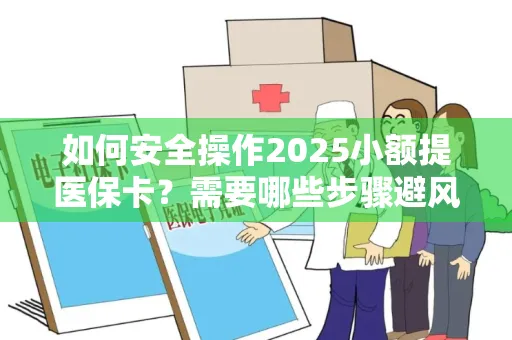 如何安全操作2025小额提医保卡？需要哪些步骤避风险？