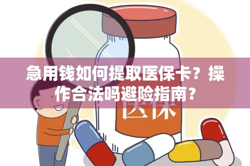 急用钱如何提取医保卡？操作合法吗避险指南？